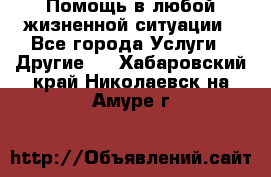 Помощь в любой жизненной ситуации - Все города Услуги » Другие   . Хабаровский край,Николаевск-на-Амуре г.